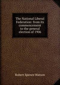The National Liberal Federation: from its commencement to the general election of 1906