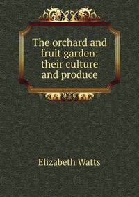 The orchard and fruit garden: their culture and produce