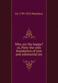 Who are the happy? or, Piety the only foundation of true and substantial joy