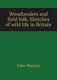 Woodlanders and field folk. Sketches of wild life in Britain