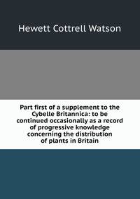Part first of a supplement to the Cybelle Britannica: to be continued occasionally as a record of progressive knowledge concerning the distribution of plants in Britain