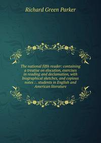 The national fifth reader: containing a treatise on elocution, exercises in reading and declamation, with biographical sketches, and copious notes : . students in English and American literature