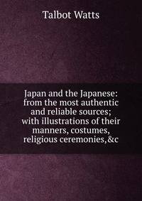 Japan and the Japanese: from the most authentic and reliable sources; with illustrations of their manners, costumes, religious ceremonies,&amp;c