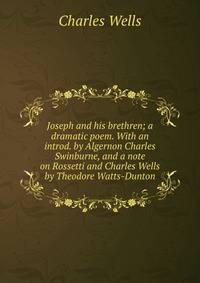 Joseph and his brethren; a dramatic poem. With an introd. by Algernon Charles Swinburne, and a note on Rossetti and Charles Wells by Theodore Watts-Dunton