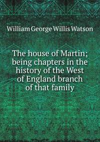 The house of Martin; being chapters in the history of the West of England branch of that family