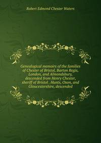 Genealogical memoirs of the families of Chester of Bristol, Barton Regis, London, and Almondsbury, descended from Henry Chester, sheriff of Bristol . Hunts, Oxon, and Gloucestershire, descended