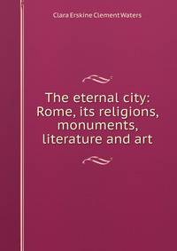 The eternal city: Rome, its religions, monuments, literature and art