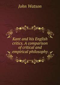 Kant and his English critics. A comparison of critical and empirical philosophy