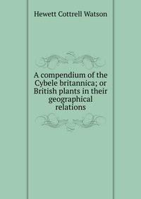 A compendium of the Cybele britannica; or British plants in their geographical relations