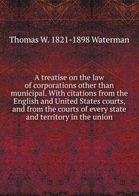 A treatise on the law of corporations other than municipal. With citations from the English and United States courts, and from the courts of every state and territory in the union