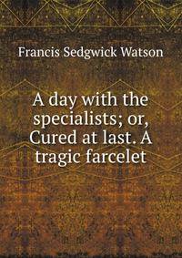 A day with the specialists; or, Cured at last. A tragic farcelet