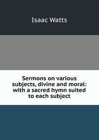 Sermons on various subjects, divine and moral: with a sacred hymn suited to each subject