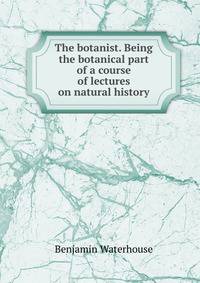 The botanist. Being the botanical part of a course of lectures on natural history