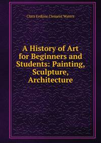 A History of Art for Beginners and Students: Painting, Sculpture, Architecture