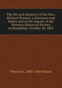 The life and character of the Hon. Richard Skinner; a discourse read before and at the request of the Vermont Historical Society, at Montpelier, October 20, 1863
