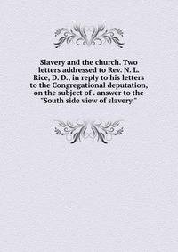 Slavery and the church. Two letters addressed to Rev. N. L. Rice, D. D., in reply to his letters to the Congregational deputation, on the subject of . answer to the "South side view of slavery."