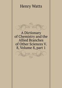 A Dictionary of Chemistry and the Allied Branches of Other Sciences V. 8, Volume 8, part 1