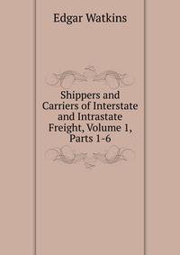 Shippers and Carriers of Interstate and Intrastate Freight, Volume 1, Parts 1-6