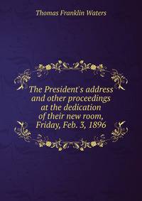 The President's address and other proceedings at the dedication of their new room, Friday, Feb. 3, 1896