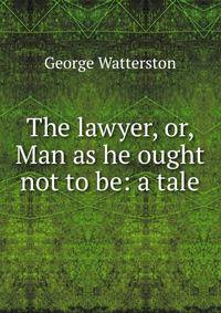 The lawyer, or, Man as he ought not to be: a tale