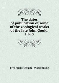 The dates of publication of some of the zoological works of the late John Gould, F.R.S.