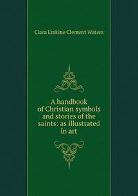 A handbook of Christian symbols and stories of the saints: as illustrated in art