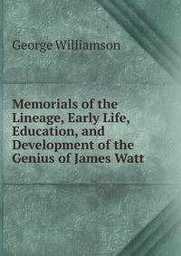 Memorials of the Lineage, Early Life, Education, and Development of the Genius of James Watt