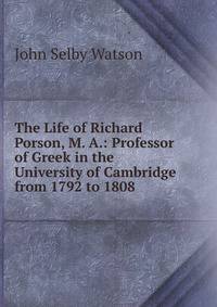 The Life of Richard Porson, M. A.: Professor of Greek in the University of Cambridge from 1792 to 1808