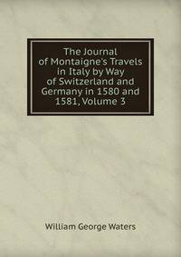 The Journal of Montaigne's Travels in Italy by Way of Switzerland and Germany in 1580 and 1581, Volume 3