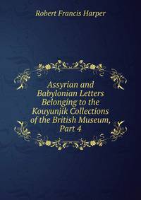 Assyrian and Babylonian Letters Belonging to the Kouyunjik Collections of the British Museum, Part 4