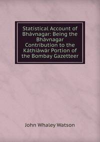 Statistical Account of Bh?vnagar: Being the Bh?vnagar Contribution to the K?thi?w?r Portion of the Bombay Gazetteer