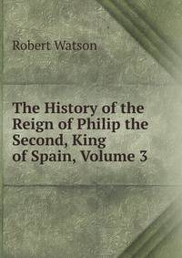 The History of the Reign of Philip the Second, King of Spain, Volume 3