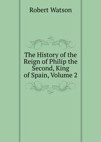 The History of the Reign of Philip the Second, King of Spain, Volume 2