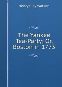 The Yankee Tea-Party; Or, Boston in 1773