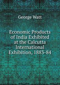 Economic Products of India Exhibited at the Calcutta International Exhibition, 1883-84