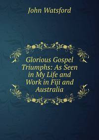 Glorious Gospel Triumphs: As Seen in My Life and Work in Fiji and Australia