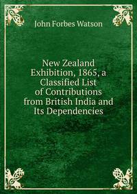 New Zealand Exhibition, 1865, a Classified List of Contributions from British India and Its Dependencies