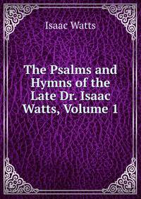 The Psalms and Hymns of the Late Dr. Isaac Watts, Volume 1