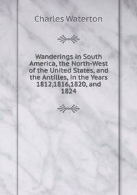 Wanderings in South America, the North-West of the United States, and the Antilles, in the Years 1812,1816,1820, and 1824