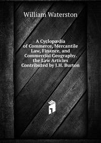 A Cyclop?dia of Commerce, Mercantile Law, Finance, and Commercial Geography. the Law Articles Contributed by J.H. Burton