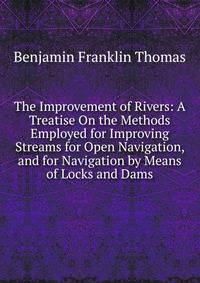 The Improvement of Rivers: A Treatise On the Methods Employed for Improving Streams for Open Navigation, and for Navigation by Means of Locks and Dams