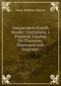 Independent Fourth Reader: Containing a Practical Treatise On Elocution, Illustrated with Diagrams .