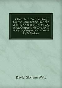 A Homiletic Commentary On the Book of the Prophet Ezekiel. Chapters I-Xi by D.G. Watt, Chapters Xii-Xxix by T.H. Leale, Chapters Xxx-Xlviii by G. Barlow