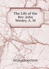 The Life of the Rev. John Wesley, A. M.