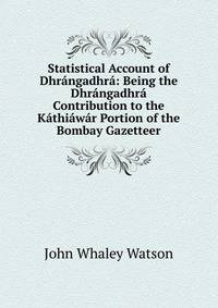 Statistical Account of Dhr?ngadhr?: Being the Dhr?ngadhr? Contribution to the K?thi?w?r Portion of the Bombay Gazetteer