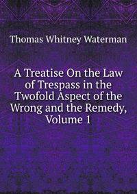 A Treatise On the Law of Trespass in the Twofold Aspect of the Wrong and the Remedy, Volume 1