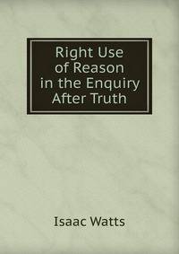 Right Use of Reason in the Enquiry After Truth