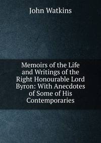 Memoirs of the Life and Writings of the Right Honourable Lord Byron: With Anecdotes of Some of His Contemporaries