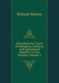 Miscellaneous Tracts On Religious, Political, and Agricultural Subjects: In Two Volumes, Volume 1