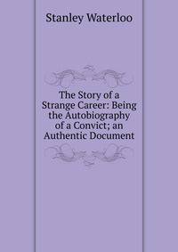The Story of a Strange Career: Being the Autobiography of a Convict; an Authentic Document